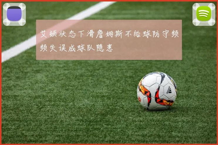 艾顿状态下滑詹姆斯不给球防守频频失误成球队隐患