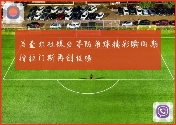 马奎尔社媒分享防角球精彩瞬间期待拉门斯再创佳绩