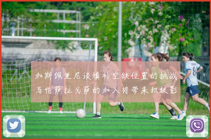 加斯佩里尼谈填补空缺位置的挑战马伦萨拉戈萨的加入将带来积极影响