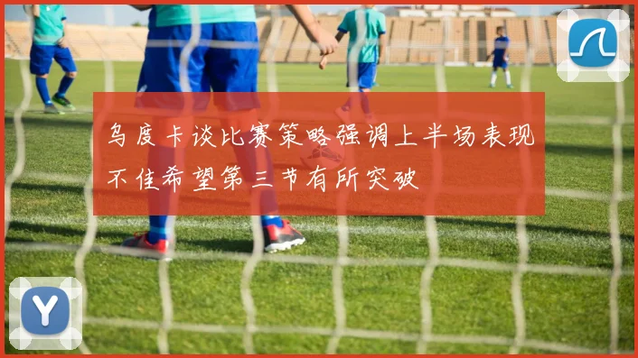 乌度卡谈比赛策略强调上半场表现不佳希望第三节有所突破