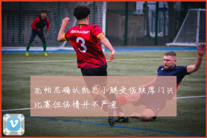 孔帕尼确认凯恩小腿受伤缺席门兴比赛但伤情并不严重