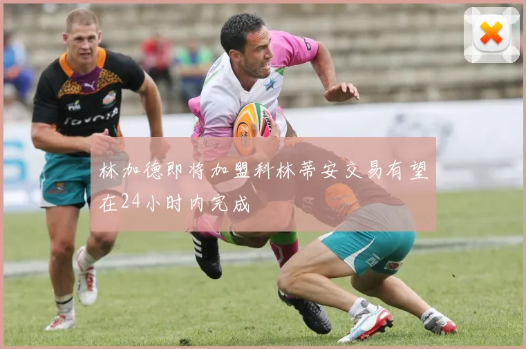 林加德即将加盟科林蒂安交易有望在24小时内完成