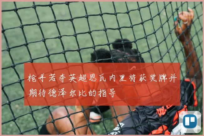 枪手若夺英超恩瓦内里将获奖牌并期待德泽尔比的指导