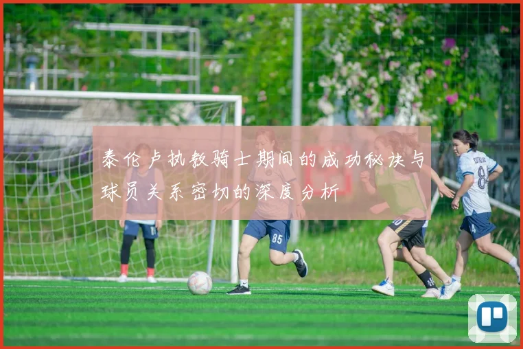 泰伦卢执教骑士期间的成功秘诀与球员关系密切的深度分析