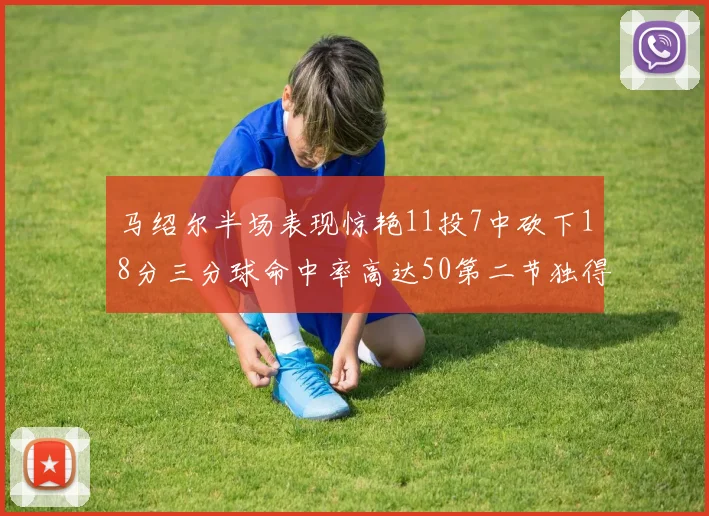 马绍尔半场表现惊艳11投7中砍下18分三分球命中率高达50第二节独得12分