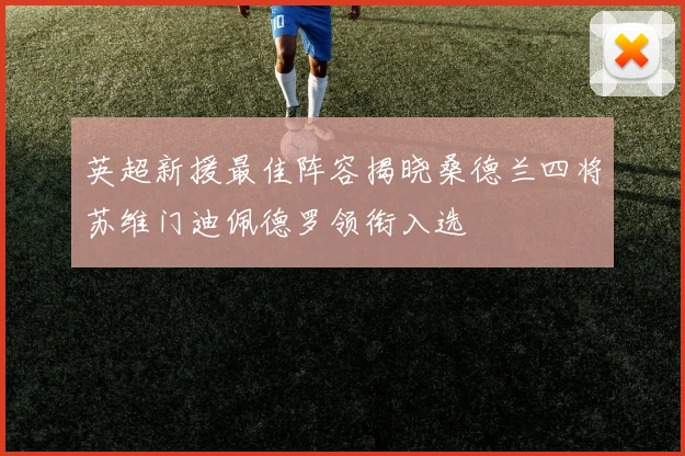 英超新援最佳阵容揭晓桑德兰四将苏维门迪佩德罗领衔入选