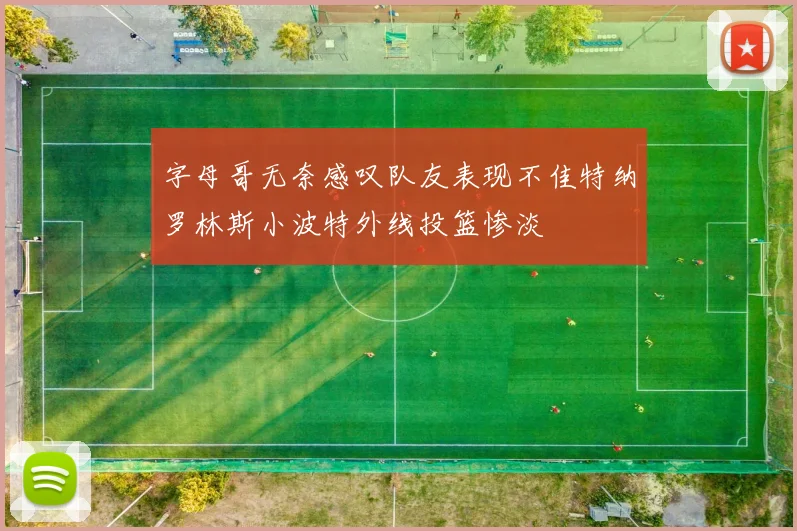 字母哥无奈感叹队友表现不佳特纳罗林斯小波特外线投篮惨淡