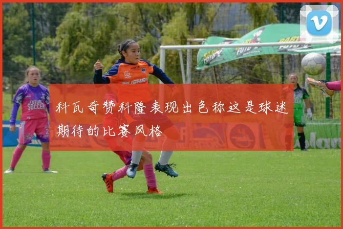 科瓦奇赞科隆表现出色称这是球迷期待的比赛风格