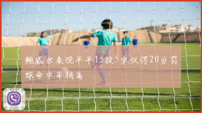 鲍威尔表现平平15投5中仅得20分罚球命中率稍高