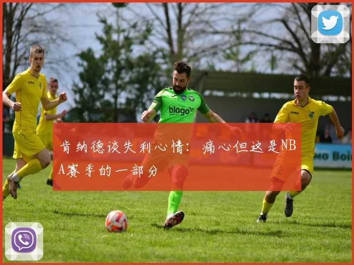 肯纳德谈失利心情：痛心但这是NBA赛季的一部分