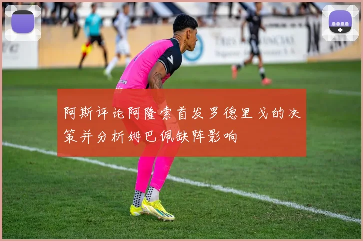 阿斯评论阿隆索首发罗德里戈的决策并分析姆巴佩缺阵影响