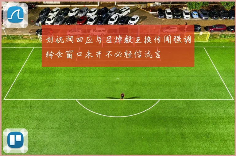 刘祝润回应与吕焯毅互换传闻强调转会窗口未开不必轻信流言