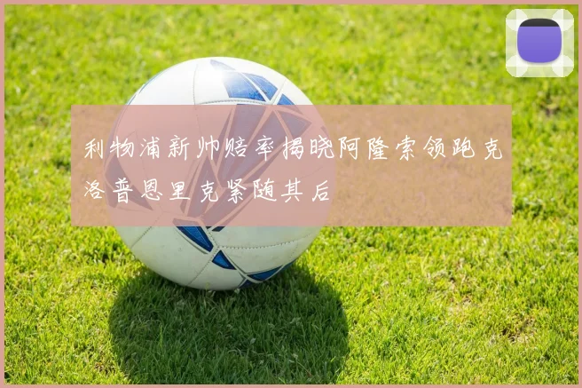 利物浦新帅赔率揭晓阿隆索领跑克洛普恩里克紧随其后