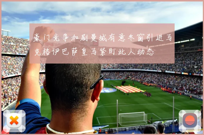 豪门竞争加剧曼城有意冬窗引进马克格伊巴萨皇马紧盯此人动态