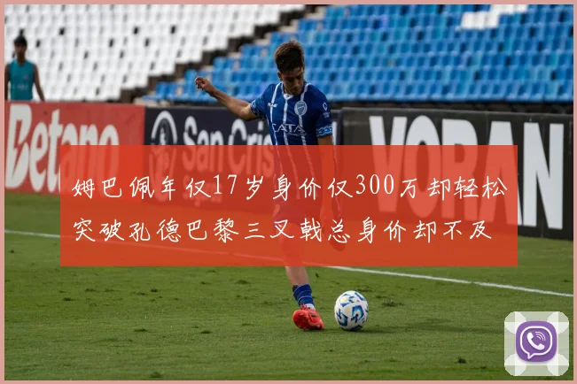 姆巴佩年仅17岁身价仅300万却轻松突破孔德巴黎三叉戟总身价却不及亚马尔一半