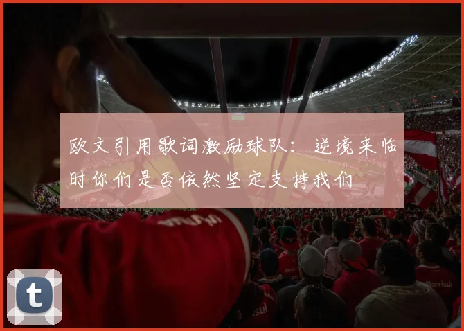 欧文引用歌词激励球队：逆境来临时你们是否依然坚定支持我们