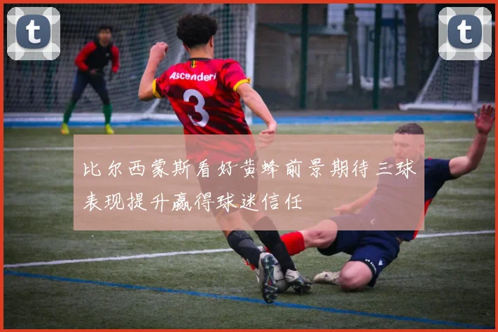 比尔西蒙斯看好黄蜂前景期待三球表现提升赢得球迷信任