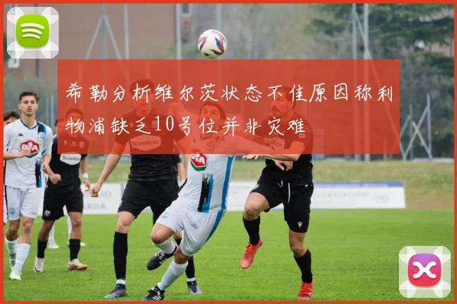 希勒分析维尔茨状态不佳原因称利物浦缺乏10号位并非灾难