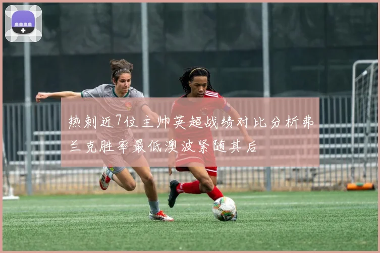热刺近7位主帅英超战绩对比分析弗兰克胜率最低澳波紧随其后