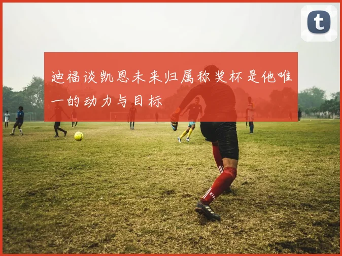 迪福谈凯恩未来归属称奖杯是他唯一的动力与目标