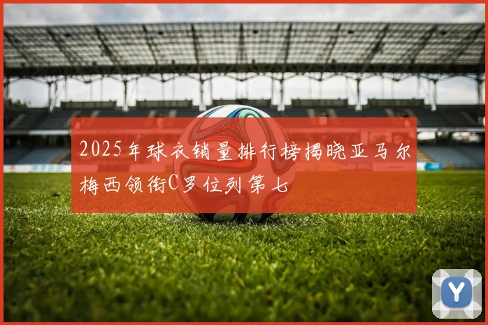 2025年球衣销量排行榜揭晓亚马尔梅西领衔C罗位列第七
