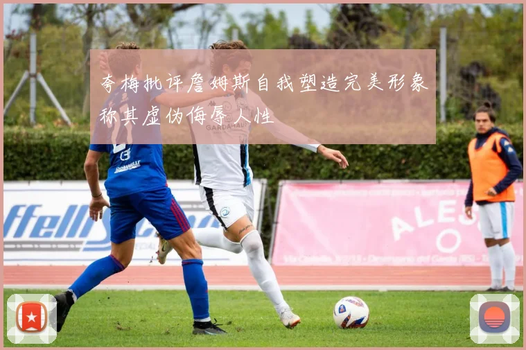 夸梅批评詹姆斯自我塑造完美形象称其虚伪侮辱人性