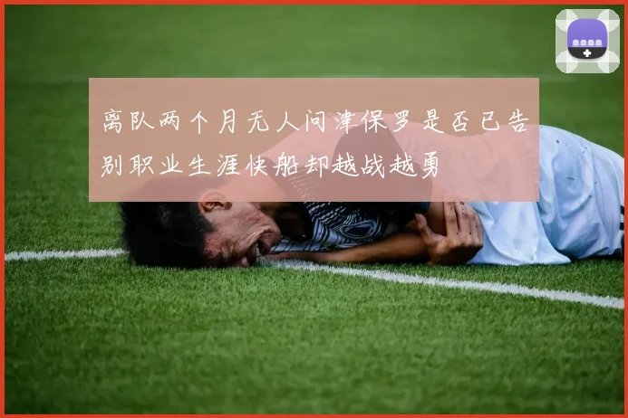 离队两个月无人问津保罗是否已告别职业生涯快船却越战越勇