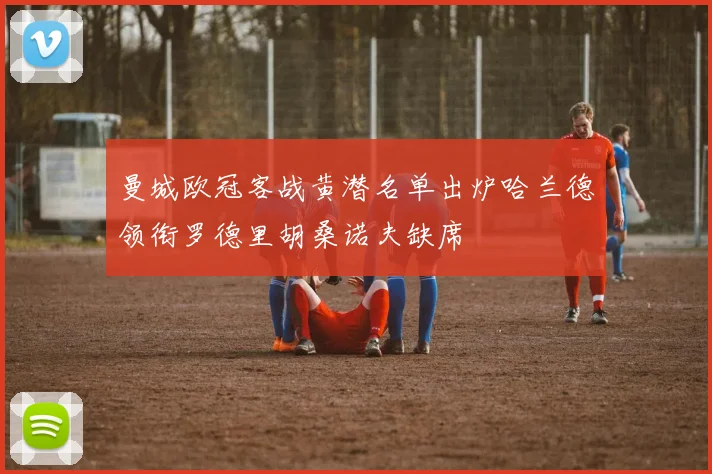 曼城欧冠客战黄潜名单出炉哈兰德领衔罗德里胡桑诺夫缺席