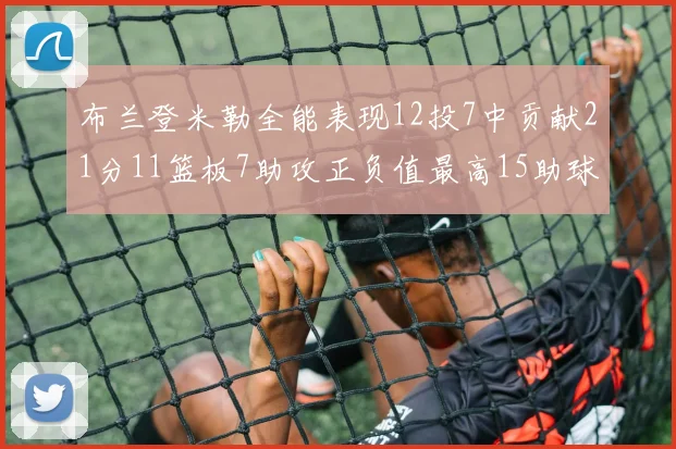 布兰登米勒全能表现12投7中贡献21分11篮板7助攻正负值最高15助球队获胜