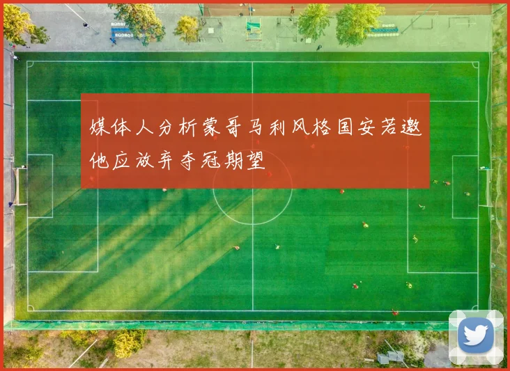 媒体人分析蒙哥马利风格国安若邀他应放弃夺冠期望