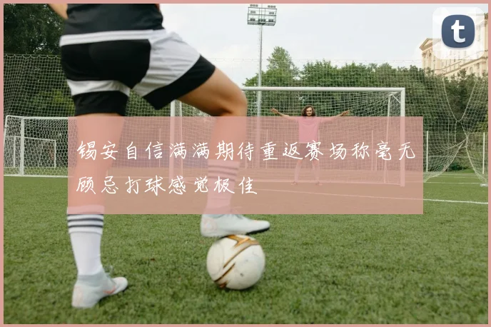锡安自信满满期待重返赛场称毫无顾忌打球感觉极佳